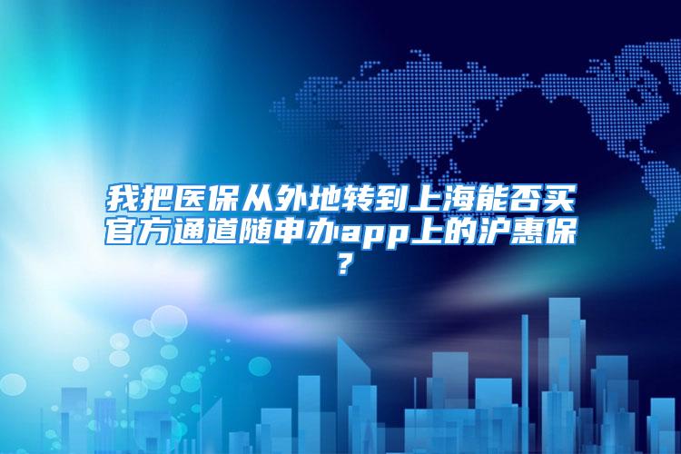 我把医保从外地转到上海能否买官方通道随申办app上的沪惠保？