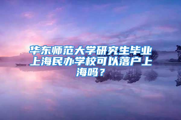 华东师范大学研究生毕业上海民办学校可以落户上海吗？