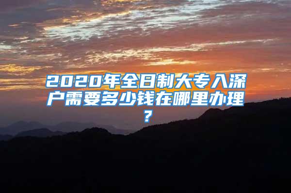 2020年全日制大专入深户需要多少钱在哪里办理？