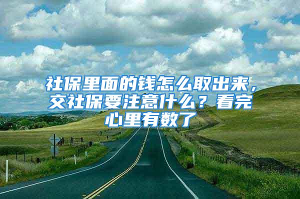 社保里面的钱怎么取出来，交社保要注意什么？看完心里有数了