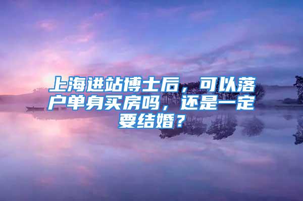 上海进站博士后，可以落户单身买房吗，还是一定要结婚？