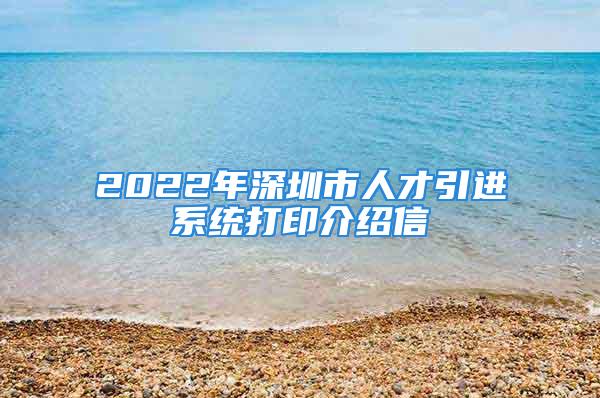 2022年深圳市人才引进系统打印介绍信