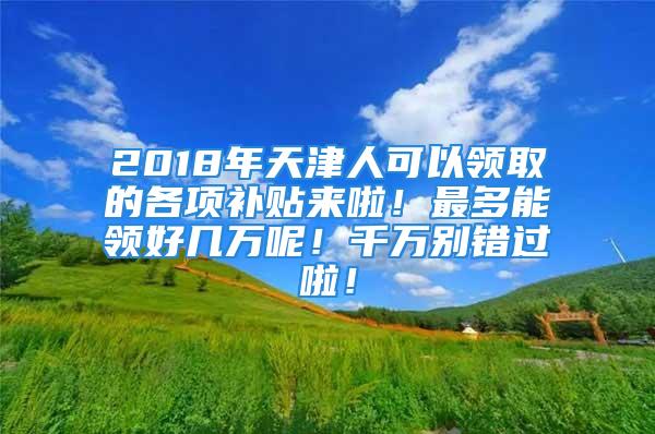 2018年天津人可以领取的各项补贴来啦！最多能领好几万呢！千万别错过啦！