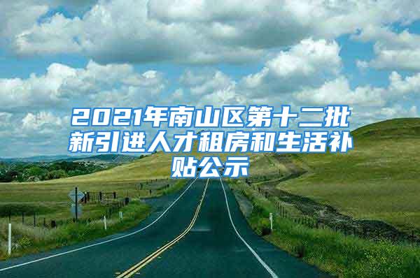 2021年南山区第十二批新引进人才租房和生活补贴公示