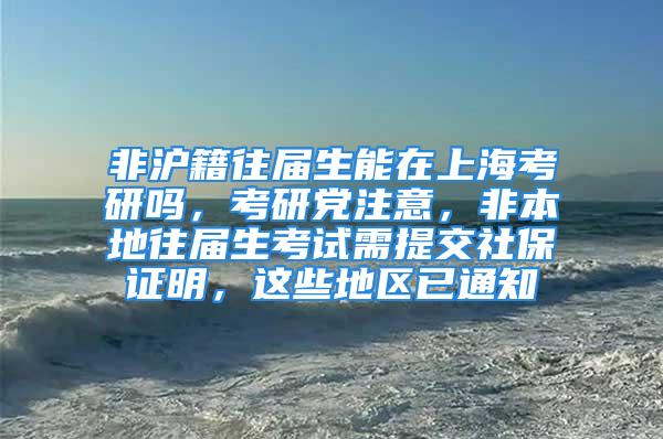 非沪籍往届生能在上海考研吗，考研党注意，非本地往届生考试需提交社保证明，这些地区已通知