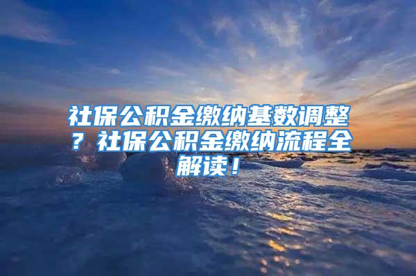 社保公积金缴纳基数调整？社保公积金缴纳流程全解读！