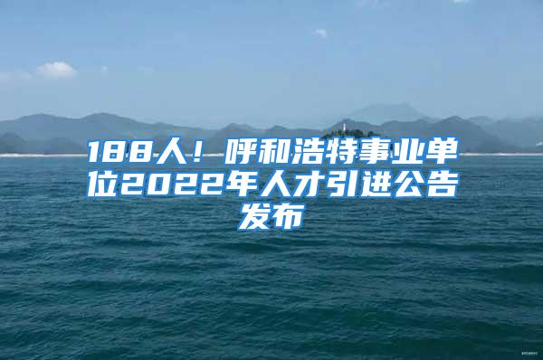 188人！呼和浩特事业单位2022年人才引进公告发布