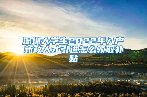 深圳大学生2022年入户新政人才引进怎么领取补贴