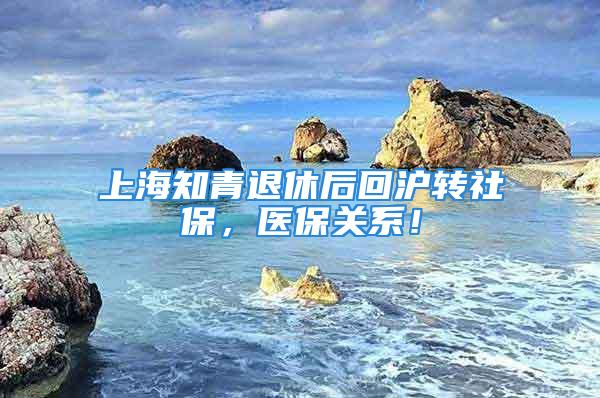 上海知青退休后回沪转社保，医保关系！