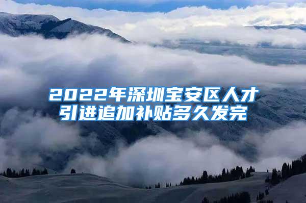 2022年深圳宝安区人才引进追加补贴多久发完