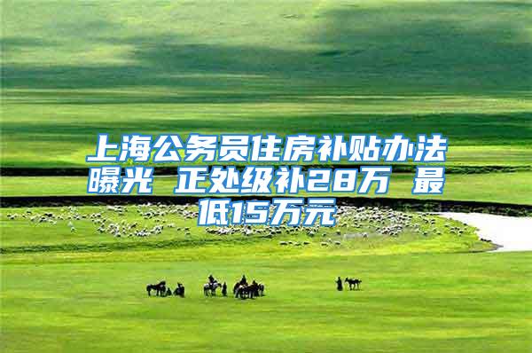 上海公务员住房补贴办法曝光 正处级补28万 最低15万元