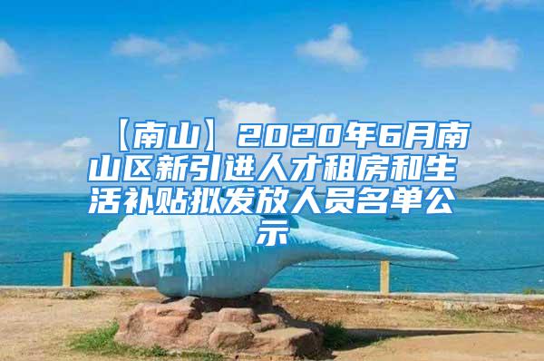 【南山】2020年6月南山区新引进人才租房和生活补贴拟发放人员名单公示