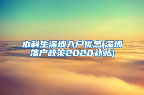 本科生深圳入户优惠(深圳落户政策2020补贴)