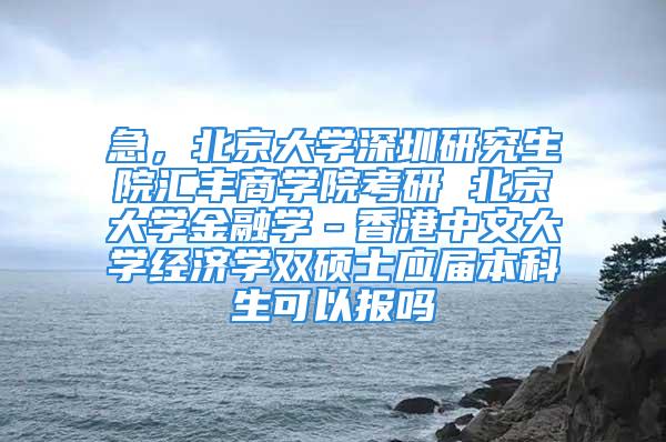 急，北京大学深圳研究生院汇丰商学院考研 北京大学金融学－香港中文大学经济学双硕士应届本科生可以报吗