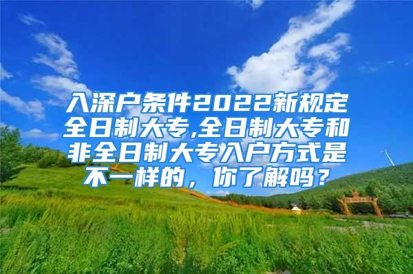 入深户条件2022新规定全日制大专,全日制大专和非全日制大专入户方式是不一样的，你了解吗？