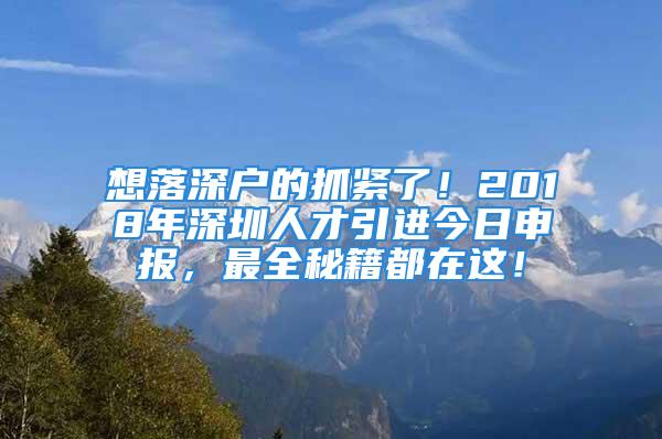 想落深户的抓紧了！2018年深圳人才引进今日申报，最全秘籍都在这！