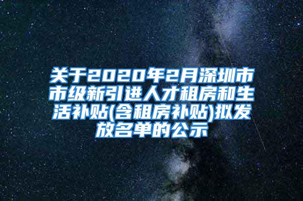 关于2020年2月深圳市市级新引进人才租房和生活补贴(含租房补贴)拟发放名单的公示