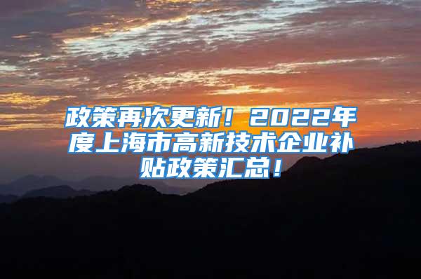 政策再次更新！2022年度上海市高新技术企业补贴政策汇总！