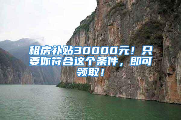 租房补贴30000元！只要你符合这个条件，即可领取！