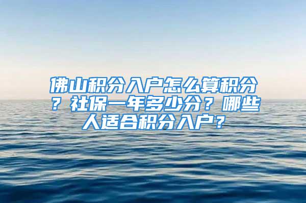 佛山积分入户怎么算积分？社保一年多少分？哪些人适合积分入户？