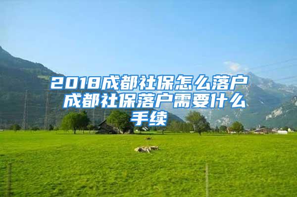 2018成都社保怎么落户 成都社保落户需要什么手续