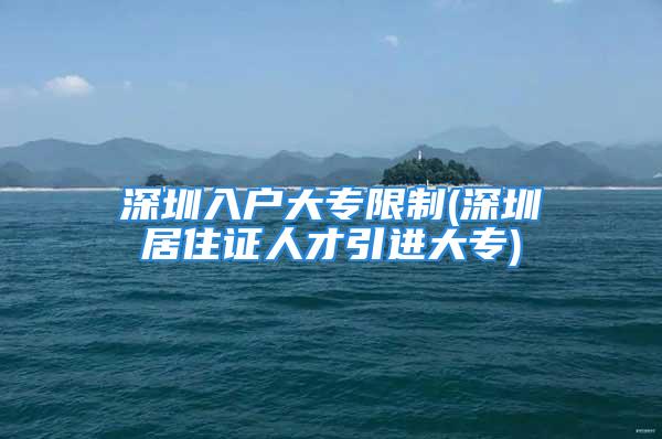 深圳入户大专限制(深圳居住证人才引进大专)