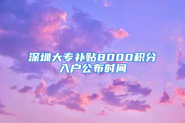 深圳大专补贴8000积分入户公布时间