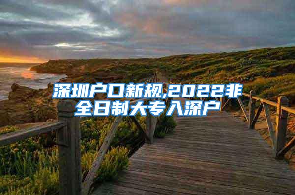 深圳户口新规,2022非全日制大专入深户