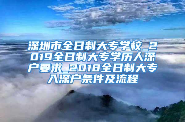 深圳市全日制大专学校_2019全日制大专学历人深户要求_2018全日制大专入深户条件及流程