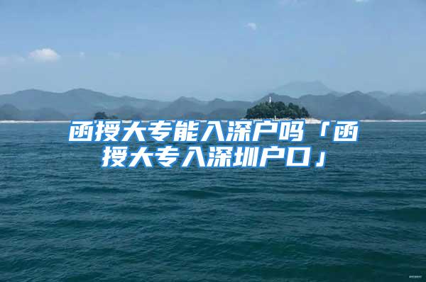 函授大专能入深户吗「函授大专入深圳户口」