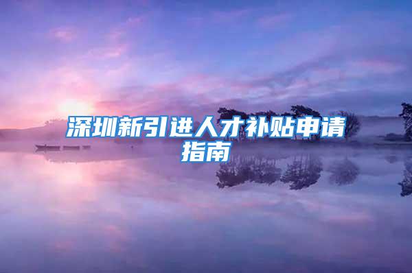 深圳新引进人才补贴申请指南