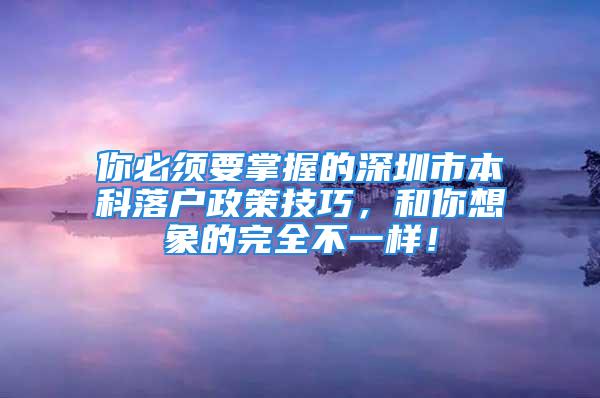 你必须要掌握的深圳市本科落户政策技巧，和你想象的完全不一样！