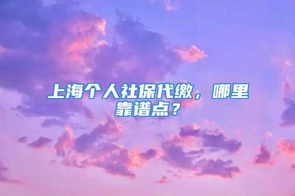 上海个人社保代缴，哪里靠谱点？