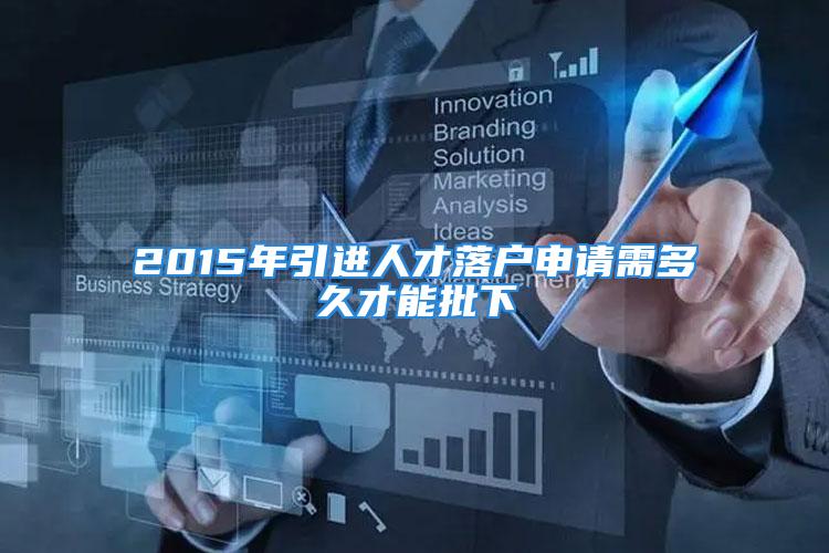 2015年引进人才落户申请需多久才能批下