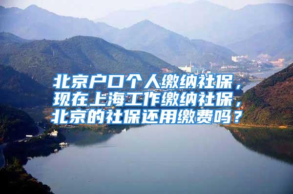 北京户口个人缴纳社保，现在上海工作缴纳社保，北京的社保还用缴费吗？