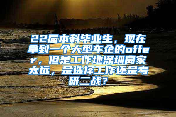 22届本科毕业生，现在拿到一个大型车企的offer，但是工作地深圳离家太远，是选择工作还是考研二战？