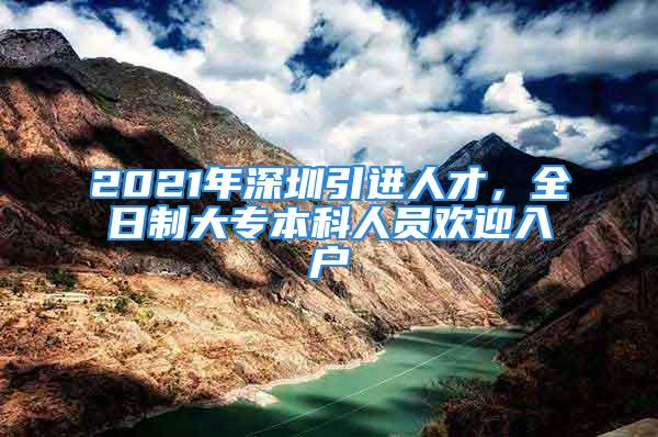 2021年深圳引进人才，全日制大专本科人员欢迎入户