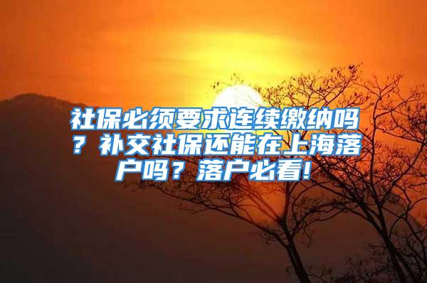 社保必须要求连续缴纳吗？补交社保还能在上海落户吗？落户必看!