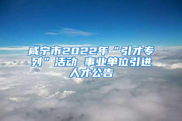 咸宁市2022年“引才专列”活动 事业单位引进人才公告