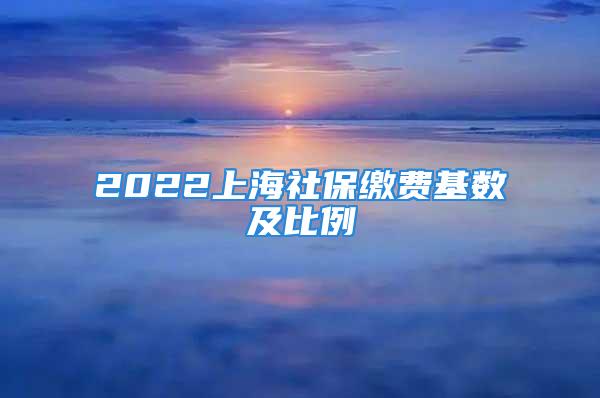 2022上海社保缴费基数及比例