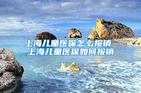 上海儿童医保怎么报销 上海儿童医保如何报销