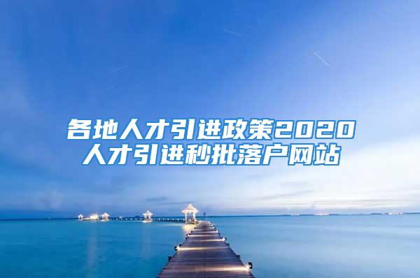 各地人才引进政策2020人才引进秒批落户网站