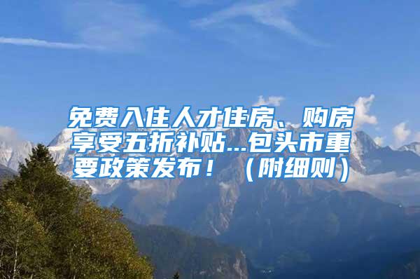 免费入住人才住房、购房享受五折补贴...包头市重要政策发布！（附细则）