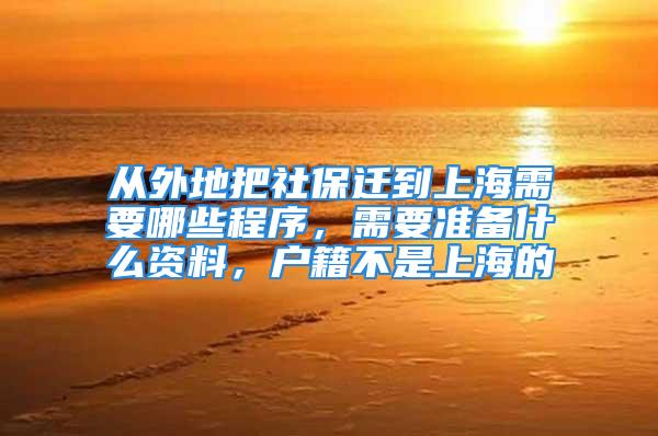 从外地把社保迁到上海需要哪些程序，需要准备什么资料，户籍不是上海的