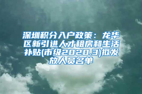 深圳积分入户政策：龙华区新引进人才租房和生活补贴(市级2020.3)拟发放人员名单