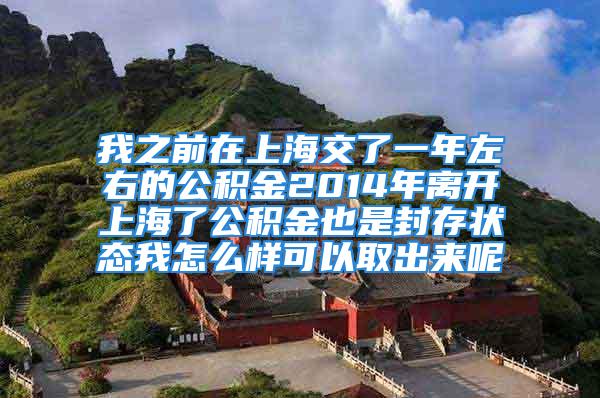 我之前在上海交了一年左右的公积金2014年离开上海了公积金也是封存状态我怎么样可以取出来呢