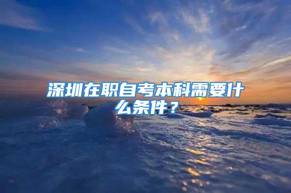 深圳在职自考本科需要什么条件？