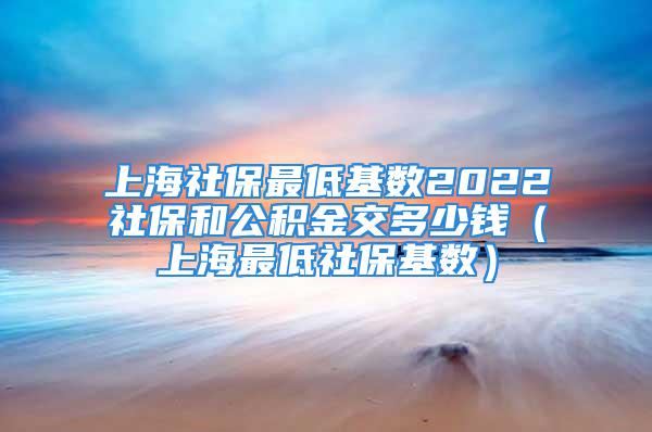 上海社保最低基数2022社保和公积金交多少钱（上海最低社保基数）