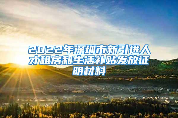 2022年深圳市新引进人才租房和生活补贴发放证明材料