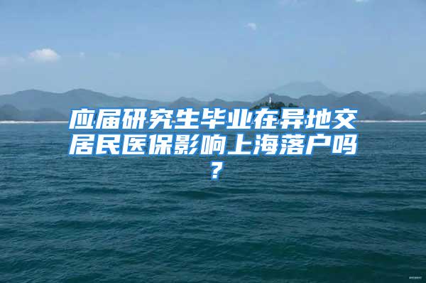 应届研究生毕业在异地交居民医保影响上海落户吗？